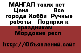 МАНГАЛ таких нет › Цена ­ 40 000 - Все города Хобби. Ручные работы » Подарки к праздникам   . Мордовия респ.